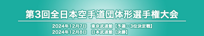 第3回全日本空手道団体形選手権大会 結果 （予選・3位決定戦）2024年12月7日　東京武道館 / （決勝）2024年12月8日　日本武道館